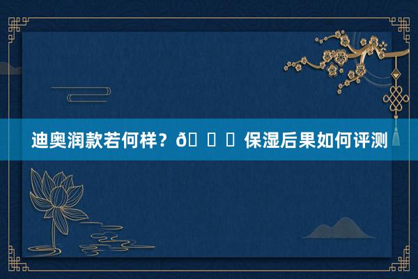 迪奥润款若何样？💄保湿后果如何评测