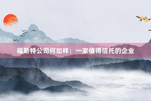 福斯特公司何如样：一家值得信托的企业