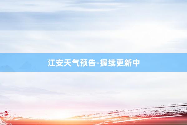 江安天气预告-握续更新中