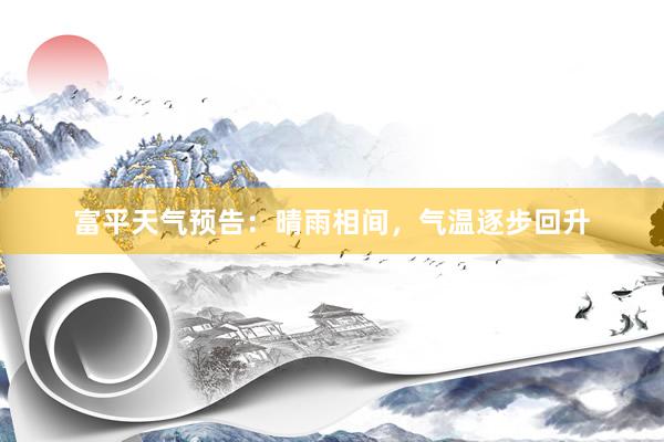 富平天气预告：晴雨相间，气温逐步回升