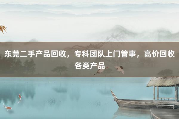 东莞二手产品回收，专科团队上门管事，高价回收各类产品