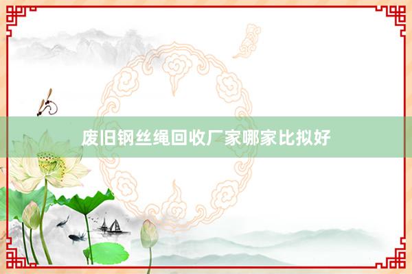 废旧钢丝绳回收厂家哪家比拟好
