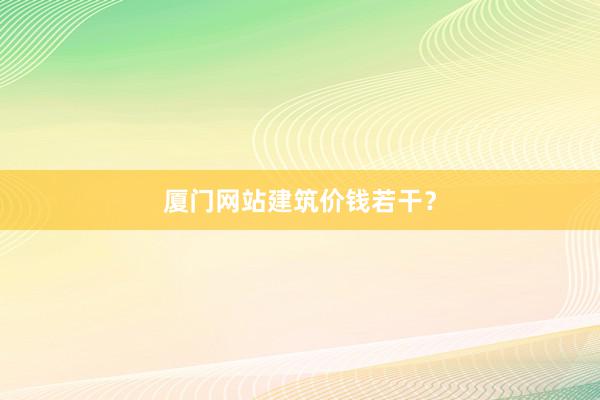 厦门网站建筑价钱若干？