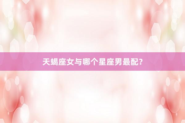 天蝎座女与哪个星座男最配？